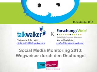 13. September 2012




                              &
Christophe Folschette              Anna-Maria Zahn
c.folschette@talkwalker.com       a.zahn@forschungsweb.com


 Social Media Monitoring 2013:
Wegweiser durch den Dschungel
 