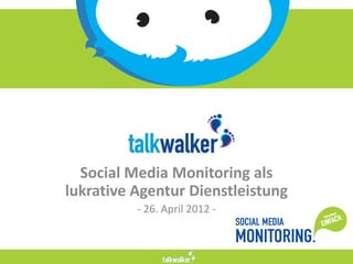 Talkwalker
  Social Media Monitoring als
lukrative Agentur Dienstleistung
          - 26. April 2012 -
 