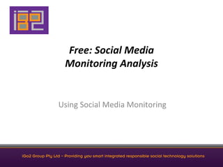 Free:	
  Social	
  Media	
  
                     Monitoring	
  Analysis	
  


                  Using	
  Social	
  Media	
  Monitoring	
  




iGo2 Group Pty Ltd – Providing you smart integrated responsible social technology solutions
 