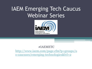 IAEM Emerging Tech Caucus
Webinar Series
#IAEMETC
http://www.iaem.com/page.cfm?p=groups/u
s-caucuses/emerging-technologies&lvl=2
 