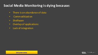 Social Media Monitoring is dying because:
• There is an abundance of data
• Commoditization
• Shelfware
• Overlap of applications
• Lack of integration
bit.ly/ws-smw
 