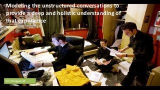 Modeling the unstructured conversations to
provide a deep and holistic understanding of
that experience
CC: OrangeAcid
 