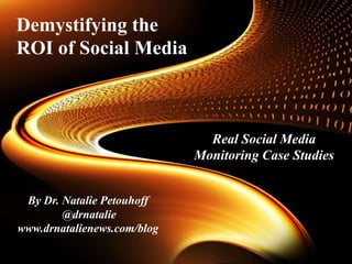 Demystifying the
ROI of Social Media



                               Real Social Media
                             Monitoring Case Studies


 By Dr. Natalie Petouhoff
        @drnatalie
www.drnatalienews.com/blog
 