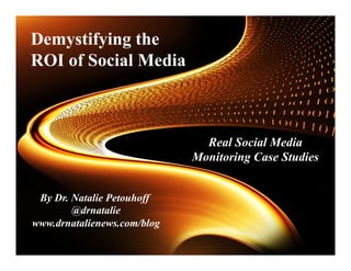  
	
  
By Dr. Natalie Petouhoff
@drnatalie
www.drnatalienews.com/blog	
  
Real Social Media
Monitoring Case Studies 	
  
Demystifying the
ROI of Social Media 	
  
 