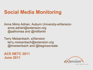 Social Media Monitoring Anne Mims Adrian, Auburn University-eXtension       anne.adrian@extension.org       @aafromaa and @milfamln Terry Meisenbach, eXtension      [email_address]      @tmeisenbach and @begrowcreate ACE NETC 2011  June 2011 