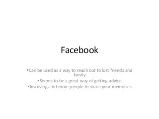 Facebook
Can be used as a way to reach out to lost friends and
family
Seems to be a great way of getting advice
Involving a lot more people to share your memories
 