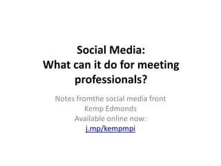 Social Media: What can it do for meeting professionals? Notes fromthe social media front Kemp Edmonds Available online now: j.mp/kempmpi 
