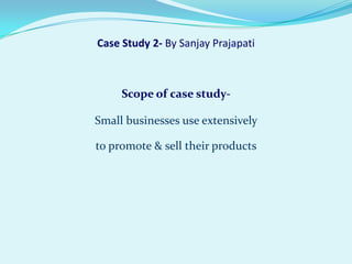 Case Study 2- By Sanjay Prajapati



     Scope of case study-

Small businesses use extensively

to promote & sell their products
 