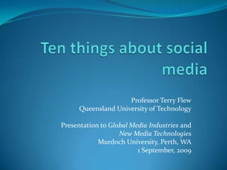 Ten things about social media Professor Terry Flew Queensland University of Technology Presentation to Global Media Industries and  New Media Technologies Murdoch University, Perth, WA 1 September, 2009 