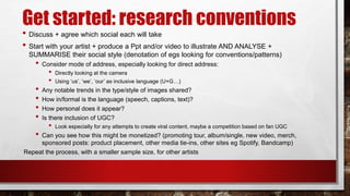 Get started: research conventions
• Discuss + agree which social each will take
• Start with your artist + produce a Ppt a...
