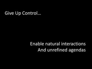 Give Up Control…Enable natural interactions And unrefined agendas