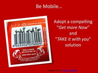 Be Mobile…Adopt a compelling "Get more Now" and "TAKEit withyou” solutionImage Source: Coca-Cola Blog