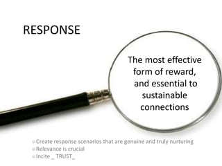 RESPONSEThe most effective form of reward, and essential to sustainable connectionsCreate response scenarios that are genuine and truly nurturingRelevance is crucialIncite _ TRUST_