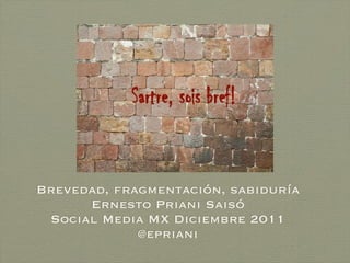 Brevedad, fragmentación, sabiduría
      Ernesto Priani Saisó
 Social Media MX Diciembre 2011
             @epriani
 