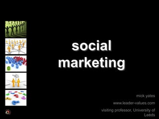 social
marketing

                          mick yates
            www.leader-values.com
     visiting professor, University of
                               Leeds
                                  1
 
