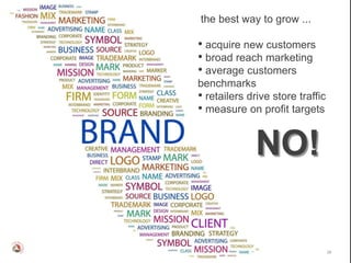 the best way to grow ...

• acquire new customers
• broad reach marketing
• average customers
benchmarks
• retailers drive store traffic
• measure on profit targets


              NO!

                                  26
 