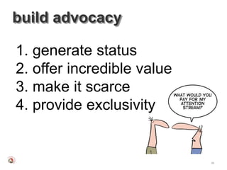 build advocacy

1. generate status
2. offer incredible value
3. make it scarce
4. provide exclusivity


                            65
 