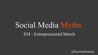 Social Media Myths
@KareemSamara
EM - Entrepreneurial March
 