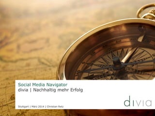 Social Media Navigator
divia | Nachhaltig mehr Erfolg
Stuttgart | März 2014 | Christian Retz
 