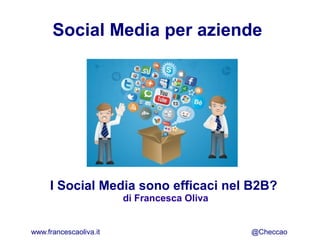Social Media per aziende
I Social Media sono efficaci nel B2B?
di Francesca Oliva
www.francescaoliva.it @Checcao
 