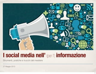 27 Maggio 2013
I social media nell’(per l’) informazione
Strumenti, pratiche e trucchi del mestiere
1
 