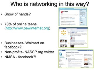 Who is networking in this way? Show of hands? 73% of online teens.  ( http://www.pewinternet.org ) Businesses- Walmart on facebook?!  Non-profits- NASSP.org twitter NMSA - facebook?! 