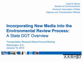 Lloyd D. Brown
                                            Director of Communications
                                         American Association of State
                                    Highway and Transportation Officials




Incorporating New Media into the
Environmental Review Process:
A State DOT Overview
Transportation Research Board Annual Meeting
Washington, D.C.
January 16, 2013
 