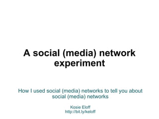 A social (media) network experiment How I used social (media) networks to tell you about social (media) networks Kosie Eloff http://bit.ly/keloff 
