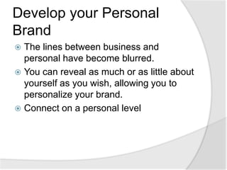 Develop your Personal BrandThe lines between business and personal have become blurred.You can reveal as much or as little about yourself as you wish, allowing you to personalize your brand.Connect on a personal level