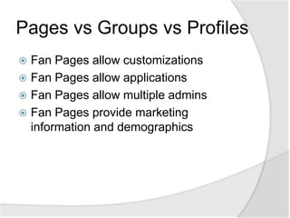 Pages vs Groups vs ProfilesFan Pages allow customizationsFan Pages allow applicationsFan Pages allow multiple adminsFan Pages provide marketing information and demographics