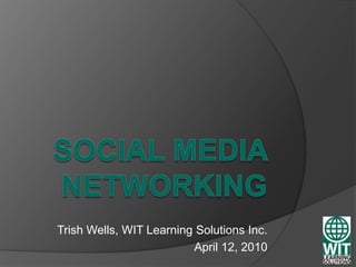 Social Media Networking Trish Wells, WIT Learning Solutions Inc. April 12, 2010 
