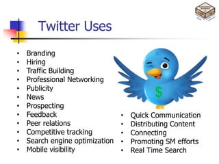 Twitter Uses
•   Branding
•   Hiring
•   Traffic Building
•   Professional Networking
•   Publicity
•   News
•   Prospecting
•   Feedback                     •   Quick Communication
•   Peer relations               •   Distributing Content
•   Competitive tracking         •   Connecting
•   Search engine optimization   •   Promoting SM efforts
•   Mobile visibility            •   Real Time Search
 