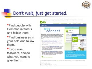 Don’t wait, just get started.

•Find people with
Common interests
and follow them.
•Find businesses in
your field and follow
them.
•If you want
followers, decide
what you want to
give them.
 