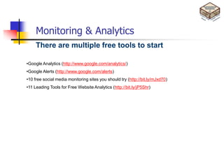 Monitoring & Analytics
     There are multiple free tools to start

•Google Analytics (http://www.google.com/analytics/)
•Google Alerts (http://www.google.com/alerts)
•10 free social media monitoring sites you should try (http://bit.ly/mJxd70)
•11 Leading Tools for Free Website Analytics (http://bit.ly/jP5Shr)
 