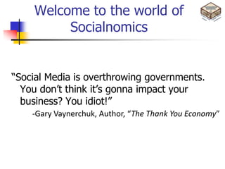 Welcome to the world of
         Socialnomics


“Social Media is overthrowing governments.
  You don’t think it’s gonna impact your
  business? You idiot!”
    -Gary Vaynerchuk, Author, “The Thank You Economy”
 