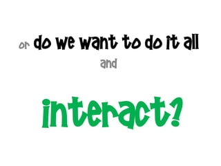 or   Do we want to do it all
              and



      interact?
 