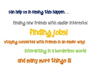 can help us in easing this happen…

     finding new friends with similar interests!

               finding jobs!
staying connected with friends in an easier way!
            interacting in a borderless world
        And many more things !!!
 