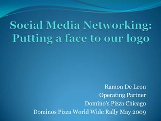 Ramon De Leon
Operating Partner
Domino’s Pizza Chicago
Dominos Pizza World Wide Rally May 2009

 