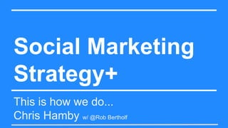 Social Marketing
Strategy+
This is how we do...
Chris Hamby w/ @Rob Bertholf
 