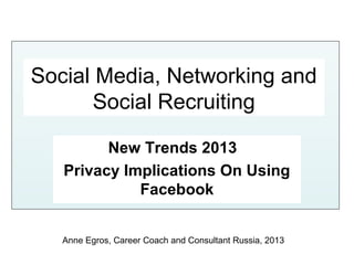 Social Media, Networking and
       Social Recruiting

         New Trends 2013
   Privacy Implications On Using
             Facebook


   Anne Egros, Career Coach and Consultant Russia, 2013
 