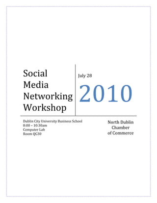 Social                             July 28

Media
Networking
Workshop
                                   2010
Dublin City University Business School       North Dublin
8:00 – 10:30am
Computer Lab                                   Chamber
Room QG30                                    of Commerce
 