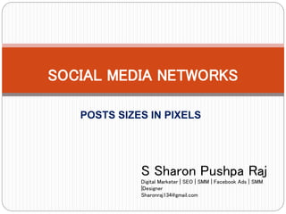 POSTS SIZES IN PIXELS
SOCIAL MEDIA NETWORKS
S Sharon Pushpa Raj
Digital Marketer | SEO | SMM | Facebook Ads | SMM
|Designer
Sharonraj134@gmail.com
 