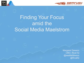 Margaret Dawson
CMO, Rival IQ
@seattledawson
@RivalIQ
Finding Your Focus
amid the
Social Media Maelstrom
 