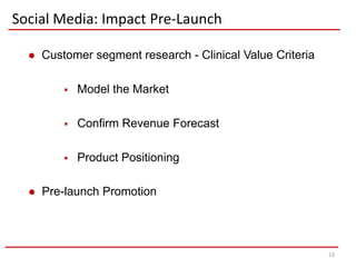 Social Media: Impact Pre-Launch

     Customer segment research - Clinical Value Criteria

             Model the Market

             Confirm Revenue Forecast

             Product Positioning

     Pre-launch Promotion




                                                            19
 