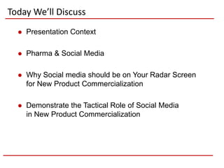Today We’ll Discuss
     Presentation Context

     Pharma & Social Media

     Why Social media should be on Your Radar Screen
      for New Product Commercialization

     Demonstrate the Tactical Role of Social Media
      in New Product Commercialization
 