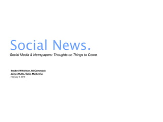 Social News.
Social Media & Newspapers: Thoughts on Things to Come



Bradley Wilkerson, 68 Comeback
James Hutto, Valeo Marketing
February 9, 2012
 