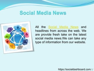 All the Social Media News and 
headlines from across the web. We 
are provide fresh take on the latest 
social media news.We can take any 
type of information from our website. 
https://socialdashboard.com/ / 
 