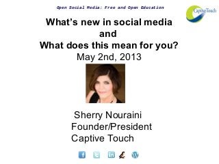 Open Social Media: Free and Open Education
What’s new in social media
and
What does this mean for you?
May 2nd, 2013
Sherry Nouraini
Founder/President
Captive Touch
 