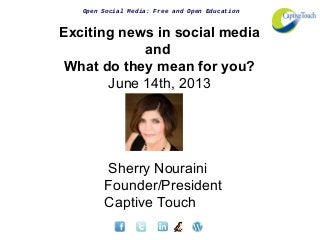 Open Social Media: Free and Open Education
Exciting news in social media
and
What do they mean for you?
June 14th, 2013
Sherry Nouraini
Founder/President
Captive Touch
 