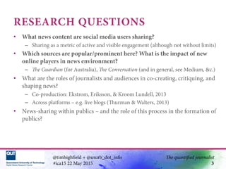 RESEARCH QUESTIONS
•  What news content are social media users sharing?
–  Sharing as a metric of active and visible engag...